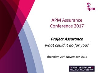 APM Assurance
Conference 2017
Project Assurance
what could it do for you?
Thursday, 23rd November 2017
 