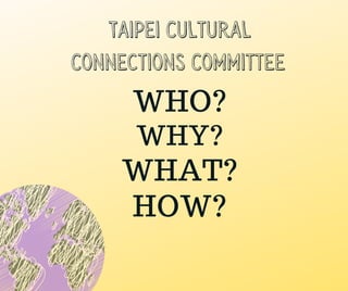 WHO?
WHY?
WHAT?
HOW?
Taipei Cultural
Connections Committee
 