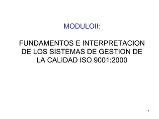 1
MODULOII:
FUNDAMENTOS E INTERPRETACION
DE LOS SISTEMAS DE GESTION DE
LA CALIDAD ISO 9001:2000
 