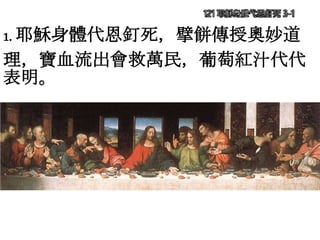 121 耶穌身體代恩釘死 3-1
1. 耶穌身體代恩釘死，擘餅傳授奧妙道
理，寶血流出會救萬民，葡萄紅汁代代
表明。
 
