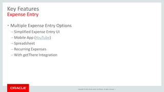 Copyright © 2014, Oracle and/or its affiliates. All rights reserved. |
Key Features
Expense Entry
• Multiple Expense Entry Options
– Simplified Expense Entry UI
– Mobile App (YouTube)
– Spreadsheet
– Recurring Expenses
– With getThere Integration
 