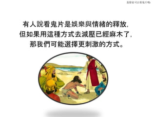 基督徒可以看鬼片嗎?
有人說看鬼片是娛樂與情緒的釋放，
但如果用這種方式去減壓已經麻木了，
那我們可能選擇更刺激的方式。
 