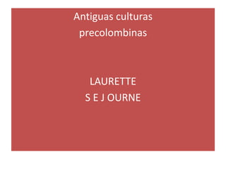 Antiguas culturas
precolombinas
LAURETTE
S E J OURNE
 