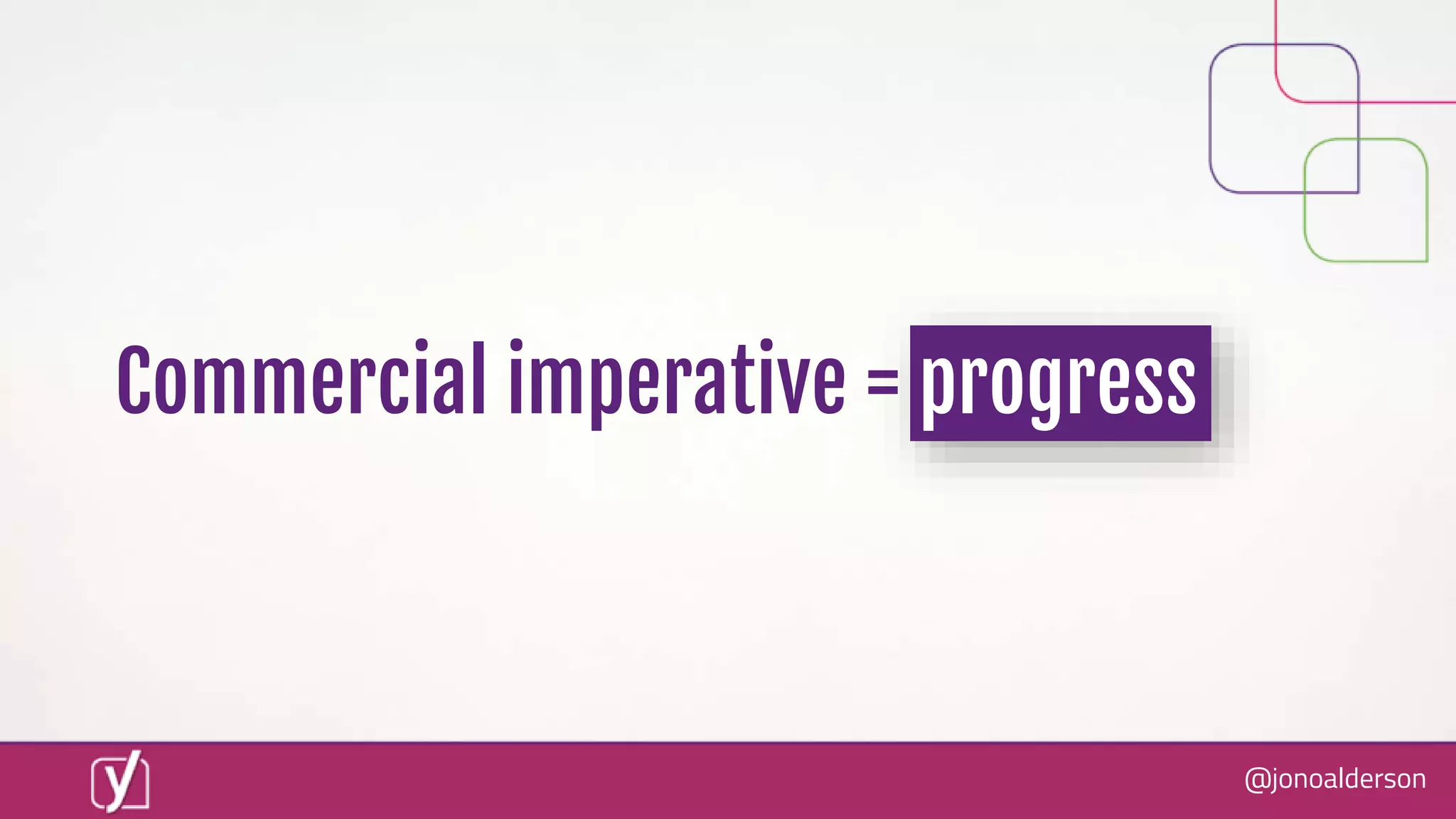 @jonoalderson
Commercial imperative = progress
 