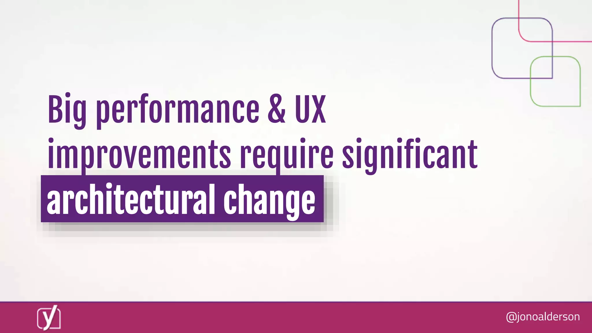 @jonoalderson
Big performance & UX
improvements require significant
architectural change
 