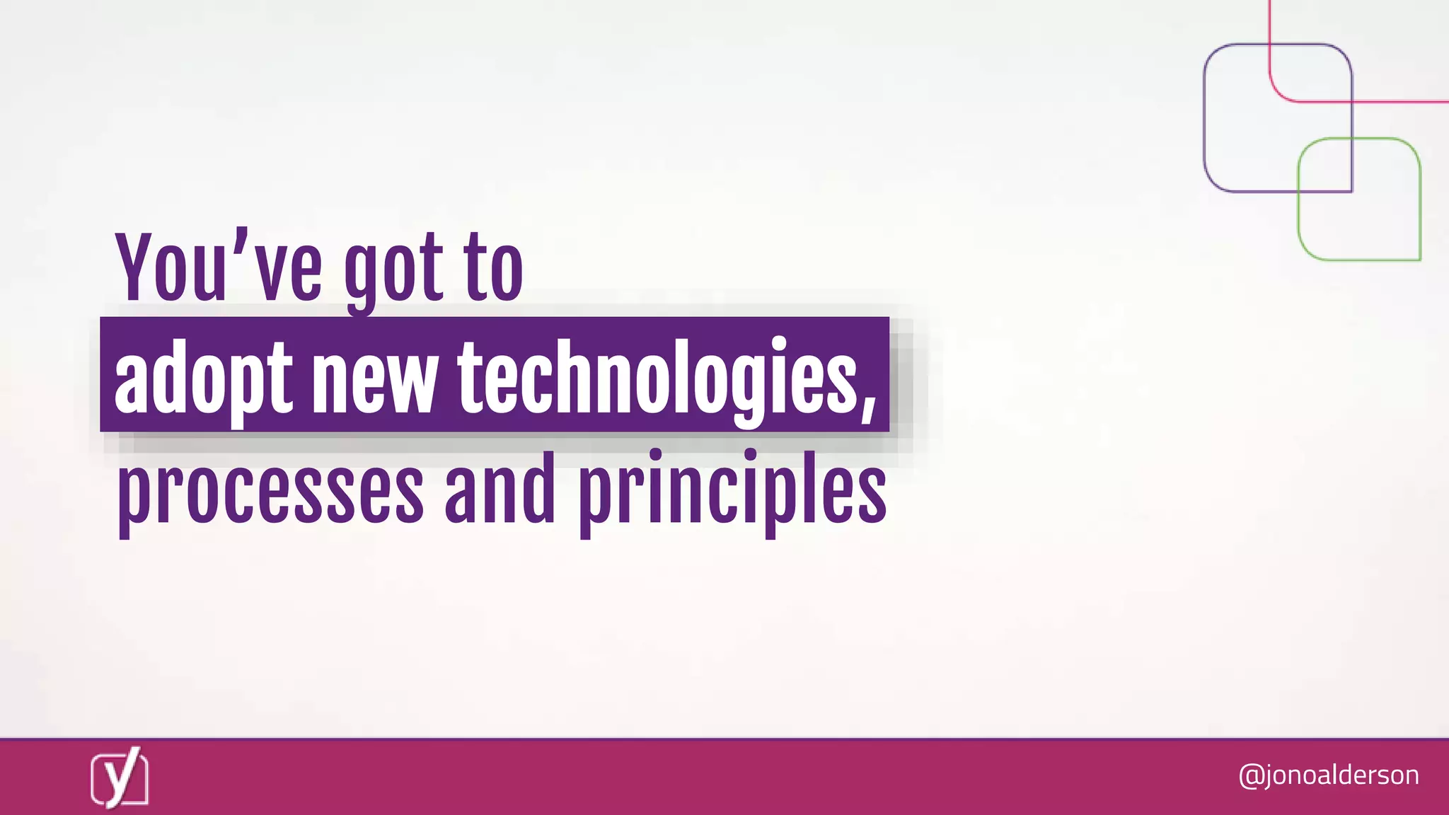 @jonoalderson
You’ve got to
adopt new technologies,
processes and principles
 
