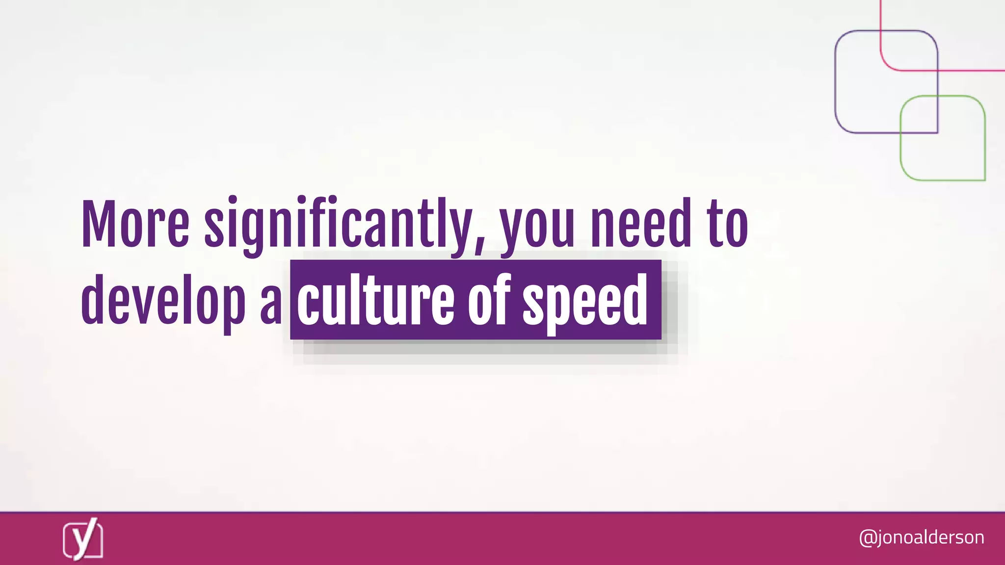 @jonoalderson
More significantly, you need to
develop a culture of speed
 