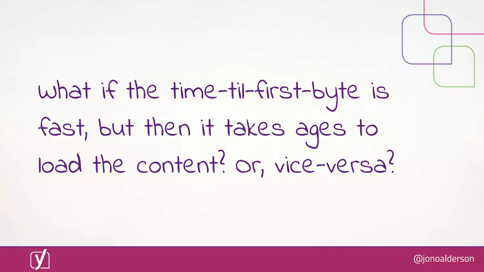 @jonoalderson
What if the time-til-first-byte is
fast, but then it takes ages to
load the content? Or, vice-versa?
 
