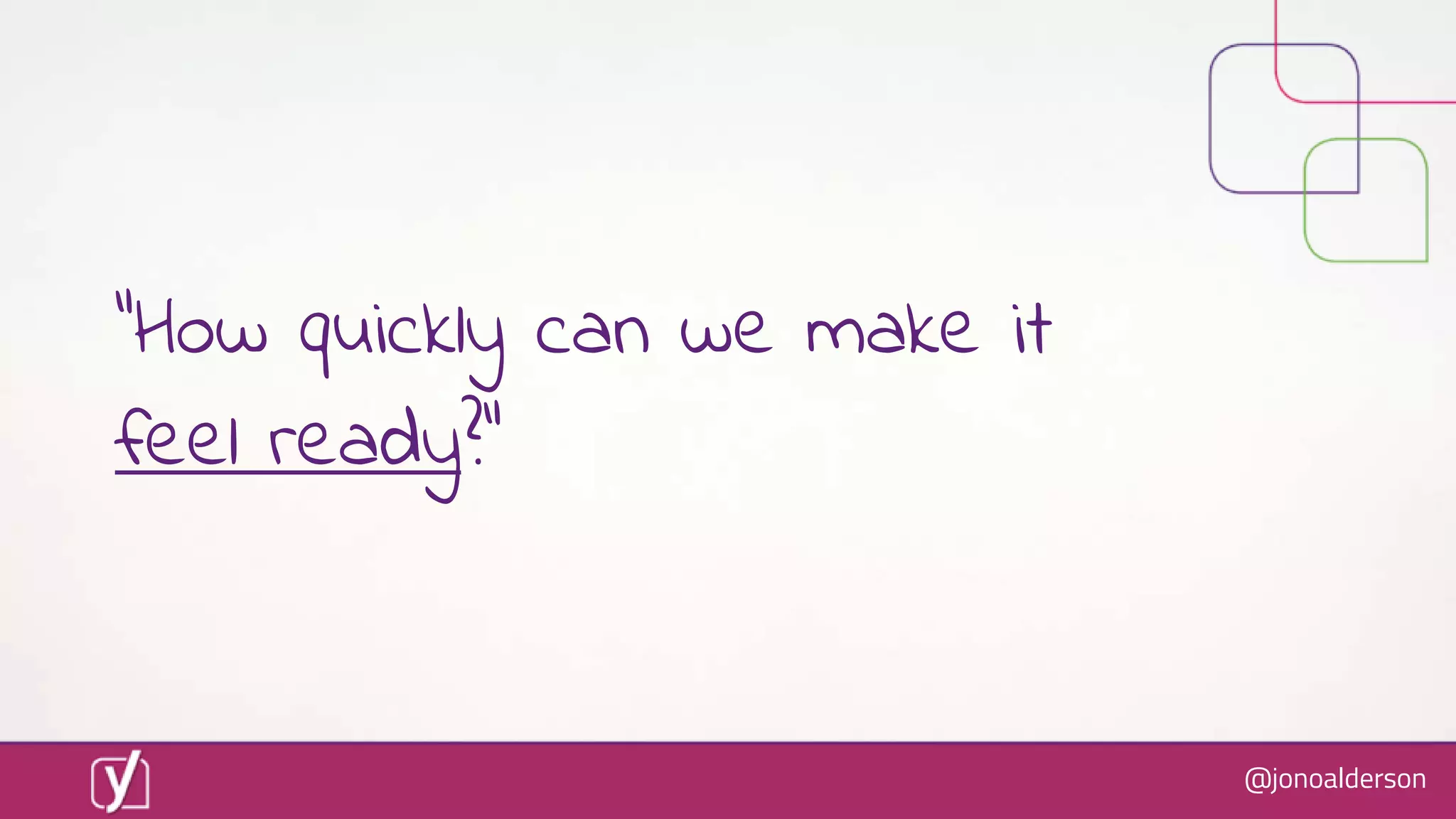 @jonoalderson
“How quickly can we make it
feel ready?”
 