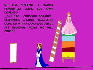 NO DIA SEGUINTE A RAINHA
PERGUNTOU COMO ELA HAVIA
DORMIDO.
_OH! NÃO CONSEGUI DORMIR! -
RESPONDEU A MOÇA- HAVIA ALGO
DURO NA MINHA CAMA QUE DEIXOU
ATÉ MANCHAS ROXAS NO MEU
CORPO!
 