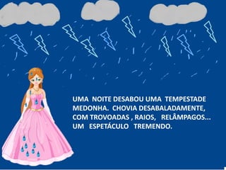 UMA NOITE DESABOU UMA TEMPESTADE
MEDONHA. CHOVIA DESABALADAMENTE,
COM TROVOADAS , RAIOS, RELÂMPAGOS...
UM ESPETÁCULO TREMENDO.
 