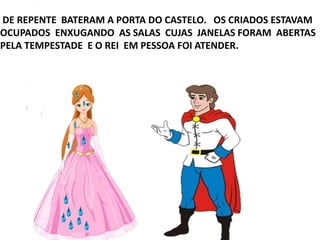 DE REPENTE BATERAM A PORTA DO CASTELO. OS CRIADOS ESTAVAM
OCUPADOS ENXUGANDO AS SALAS CUJAS JANELAS FORAM ABERTAS
PELA TEMPESTADE E O REI EM PESSOA FOI ATENDER.
 