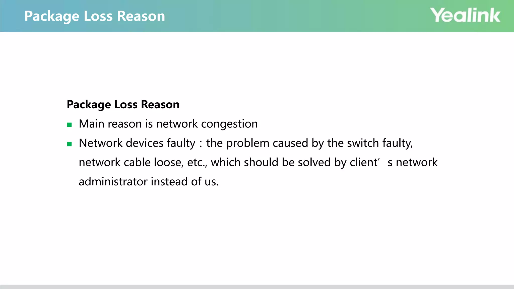 Package Loss Reason
Package Loss Reason
 Main reason is network congestion
 Network devices faulty：the problem caused by the switch faulty,
network cable loose, etc., which should be solved by client’s network
administrator instead of us.
 