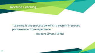 Machine Learning
“Learning is any process by which a system improves
performance from experience.”
- Herbert Simon (1978)
10
 
