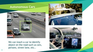 Autonomous Cars
21
We can teach a car to identify
object on the road such us cars,
persons, street lane, etc..
 