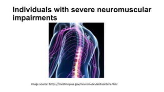 Individuals with severe neuromuscular
impairments
Image source: https://medlineplus.gov/neuromusculardisorders.html
 