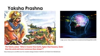 Yaksha Prashna
The Yaksha asked, "What is heavier than Earth, higher than heavens, faster
than the wind and more numerous than straws"?
https://www.quora.com/What-was-the-complete-dialogue-between-Yudhisthir-and-Yaksha-from-Mahabharata
Image source: https://www.flickr.com/photos/healthblog/8384110298
 