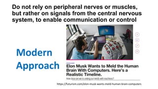 Do not rely on peripheral nerves or muscles,
but rather on signals from the central nervous
system, to enable communication or control
Modern
Approach
https://futurism.com/elon-musk-wants-meld-human-brain-computers
 