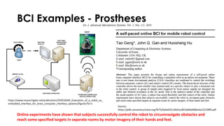 BCI Examples - Prostheses
Online experiments have shown that subjects successfully control the robot to circumnavigate obstacles and
reach some specified targets in separate rooms by motor imagery of their hands and feet.
Source:
https://pdfs.semanticscholar.org/f475/6a0a925c36d1ec853dd0afd06e4ac52238f9.pdf
https://www.researchgate.net/publication/203918369_Evaluation_of_a_robot_as_
embodied_interface_for_brain_computer_interface_systems/figures?lo=1
 