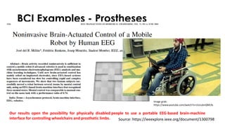 BCI Examples - Prostheses
Our results open the possibility for physically disabled people to use a portable EEG-based brain-machine
interface for controlling wheelchairs and prosthetic limbs. Source: https://ieeexplore.ieee.org/document/1300798
Image grab:
https://www.youtube.com/watch?v=UUcubnQML9s
 