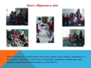 Квест «Пригоди в лісі»
Мета: розвивати у дошкільнят мислення, творчу уяву, вміння визначати та
поєднувати предмети й об’єкти за ознаками; закріпити знання про живу
природу; формувати винахідливість, кмітливість.
 