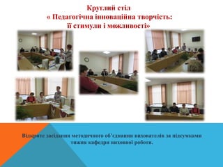 Круглий стіл
« Педагогічна інноваційна творчість:
її стимули і можливості»
Відкрите засідання методичного об’єднання вихователів за підсумками
тижня кафедри виховної роботи.
 