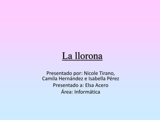La llorona
Presentado por: Nicole Tirano,
Camila Hernández e Isabella Pérez
Presentado a: Elsa Acero
Área: Informática
 