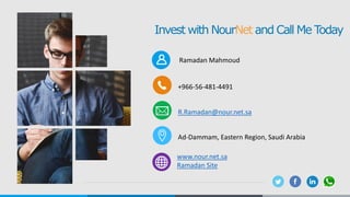 Invest with NourNet and Call Me Today
+966-56-481-4491
R.Ramadan@nour.net.sa
Ad-Dammam, Eastern Region, Saudi Arabia
www.nour.net.sa
Ramadan Site
Ramadan Mahmoud
 