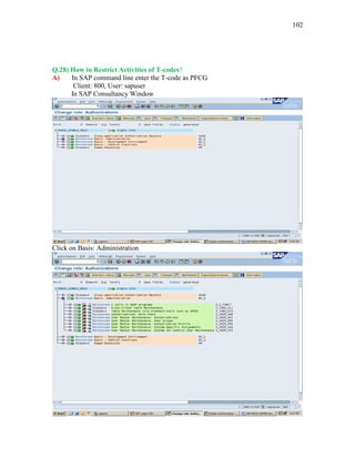 102
Q.28) How to Restrict Activities of T-codes?
A) In SAP command line enter the T-code as PFCG
Client: 800, User: sapuser
In SAP Consultancy Window
Click on Basis: Administration
 