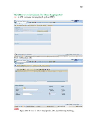 126
Q.34) How to Create Standard Jobs (House Keeping Jobs)?
A) In SAP command line enter the T-code as SM36
Click on Standard Jobs
Note:
If you enter T-code as SM36 Background Jobs Automatically Running.
 