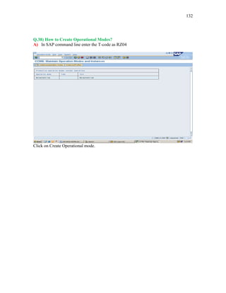 132
Q.38) How to Create Operational Modes?
A) In SAP command line enter the T-code as RZ04
Click on Create Operational mode.
 