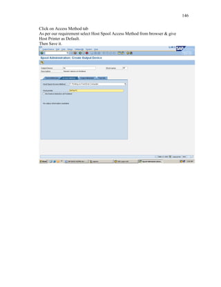 146
Click on Access Method tab
As per our requirement select Host Spool Access Method from browser & give
Host Printer as Default.
Then Save it.
 