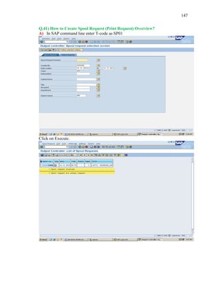 147
Q.41) How to Create Spool Request (Print Request) Overview?
A) In SAP command line enter T-code as SP01
Click on Execute.
 