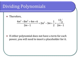 Dividing Polynomials
⚫ Therefore,
⚫ If either polynomial does not have a term for each
power, you will need to insert a placeholder for it.
3 2
2
13
4 8 4 6 1 22 3
2 1 2 2 1
m m m
m m
m m
− + +
= − + +
− −
 