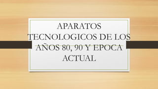 APARATOS
TECNOLOGICOS DE LOS
AÑOS 80, 90 Y EPOCA
ACTUAL
 