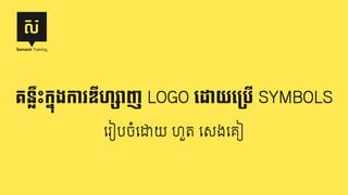 រេបៀបឌីហ()ាញ LOGO
េរ#បចំេ'យ ហួត េសងេគ#
គន2ឹះក67ងការឌីហ()ាញ LOGO េដោយេ<បើ SYMBOLS
 