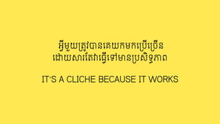 IT’S A CLICHE BECAUSE IT WORKS
អ0ីមួយ3ត4វបនេគយកមកេ3បីេ3ចីន
េ'យ9រែត;េធ0ីេទមន3បសិទធភព
 