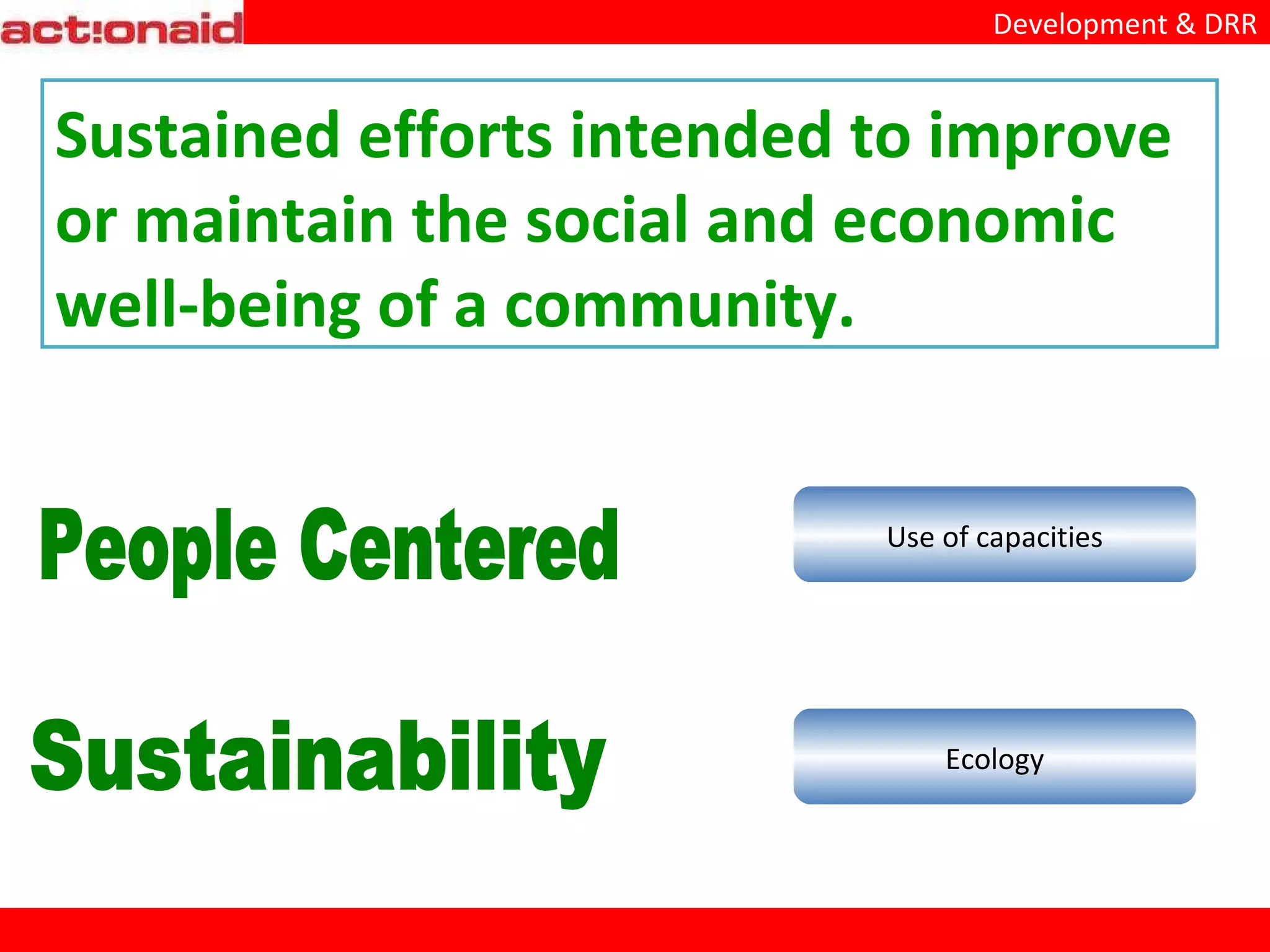 Sustained efforts intended to improve or maintain the social and economic well-being of a community. People Centered Sustainability Community Participatory Approach Gender Concerns Children Reduce Vulnerability Use of capacities Life skills approach Livelihoods Ecology