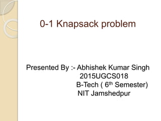 Presented By :- Abhishek Kumar Singh
2015UGCS018
B-Tech ( 6th Semester)
NIT Jamshedpur
0-1 Knapsack problem
 