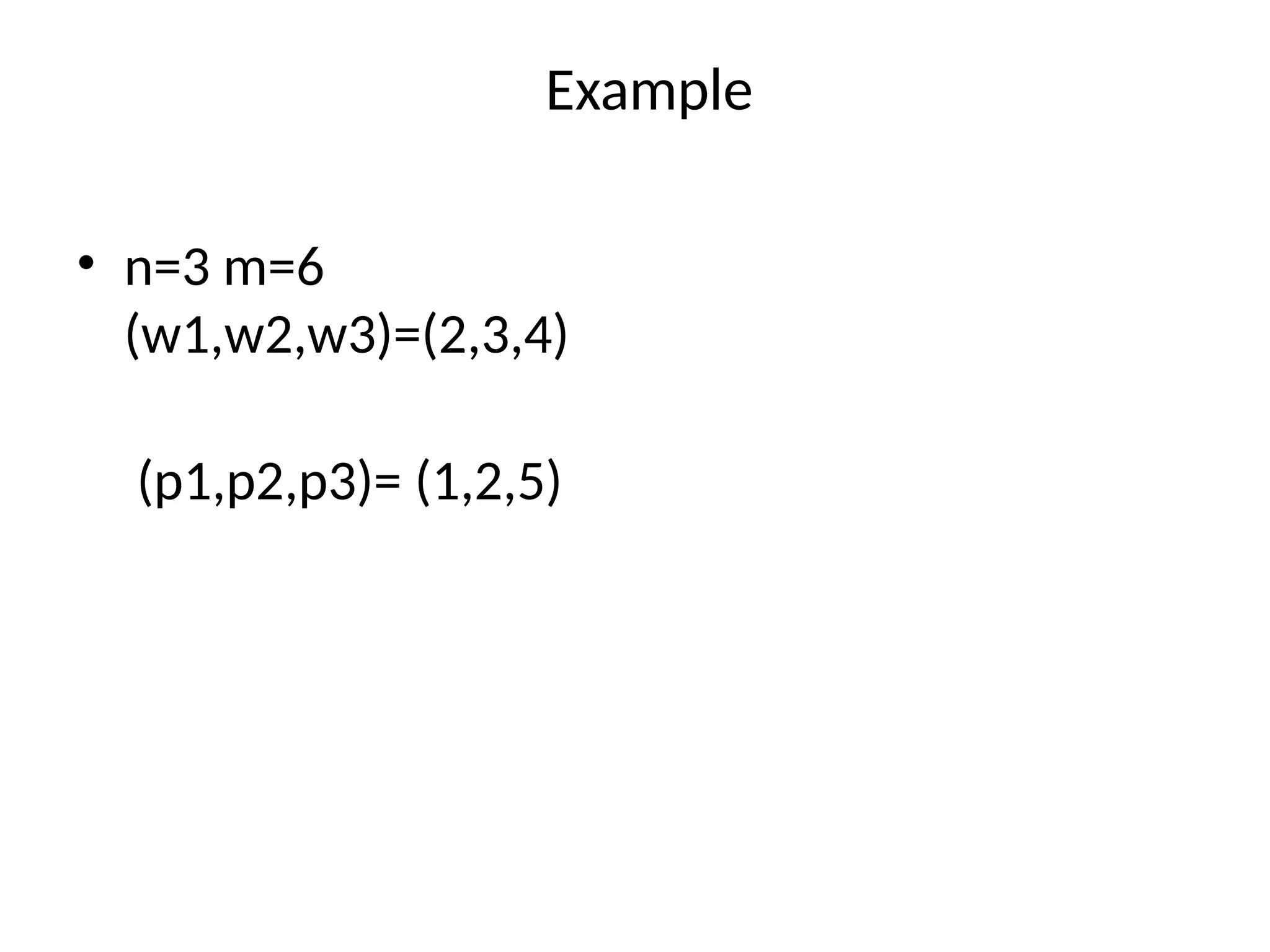 Example
• n=3 m=6
(w1,w2,w3)=(2,3,4)
(p1,p2,p3)= (1,2,5)
 
