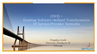 ONOS -
Enabling Software-defined Transformation
Of Service Provider Networks
Prajakta Joshi
Director, Products @
ON.Lab
 