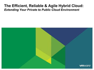 The Efficient, Reliable & Agile Hybrid Cloud:
Extending Your Private to Public Cloud Environment




                                                 © 2009 VMware Inc. All rights reserved
 
