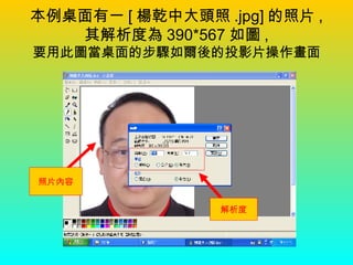 本例桌面有一 [ 楊乾中大頭照 .jpg] 的照片 , 其解析度為 390*567 如圖 , 要用此圖當桌面的步驟如爾後的投影片操作畫面 照片內容 解析度 