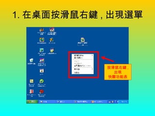 1. 在桌面按滑鼠右鍵 , 出現選單 按滑鼠右鍵 , 出現 快顯功能表 