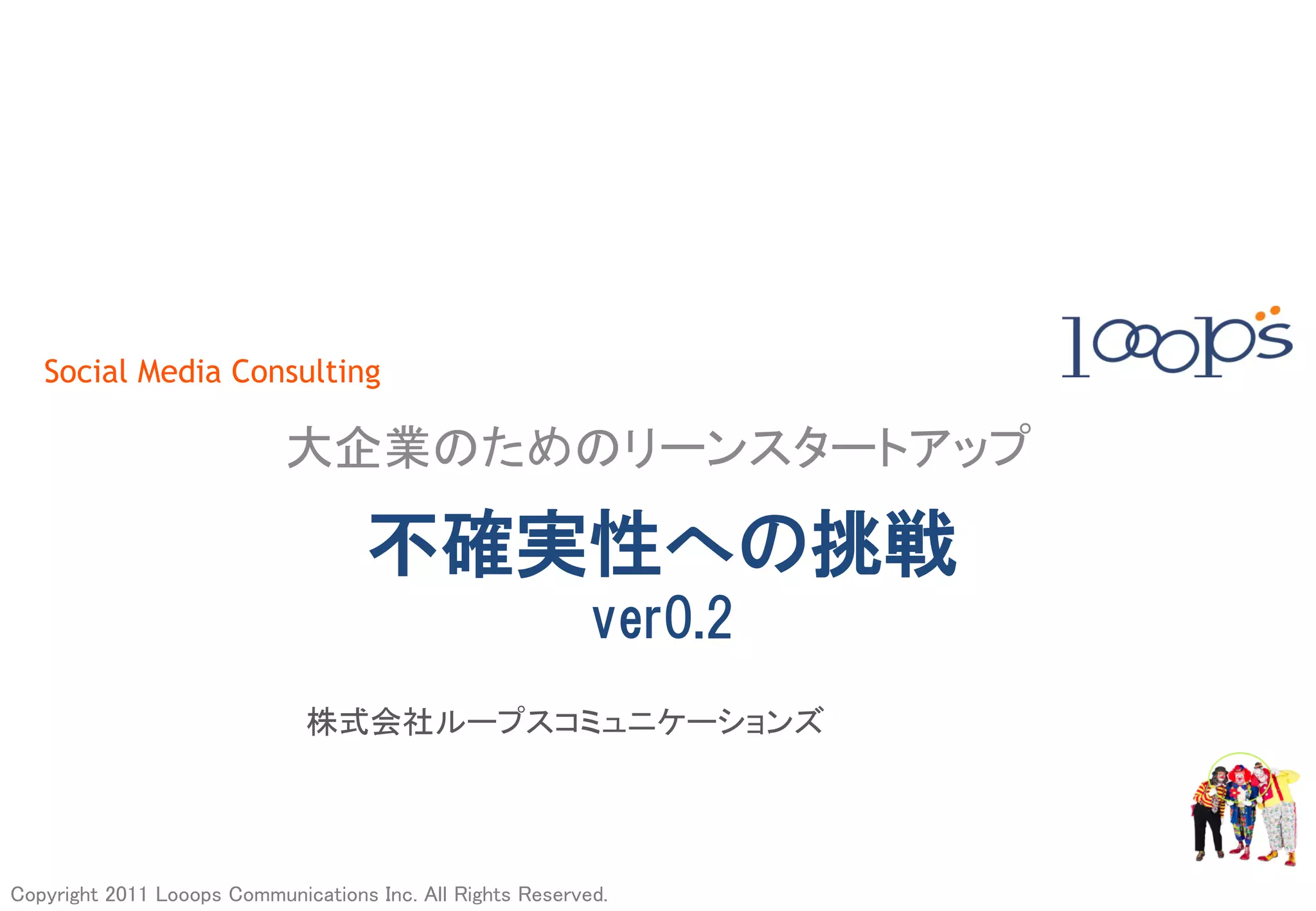 Social Media Consulting

                            大企業のためのリーンスタートアップ	

                                     不確実性への挑戦
                                                            ver0.2
                               株式会社ループスコミュニケーションズ	




Copyright 2011 Looops Communications Inc. All Rights Reserved.	
 