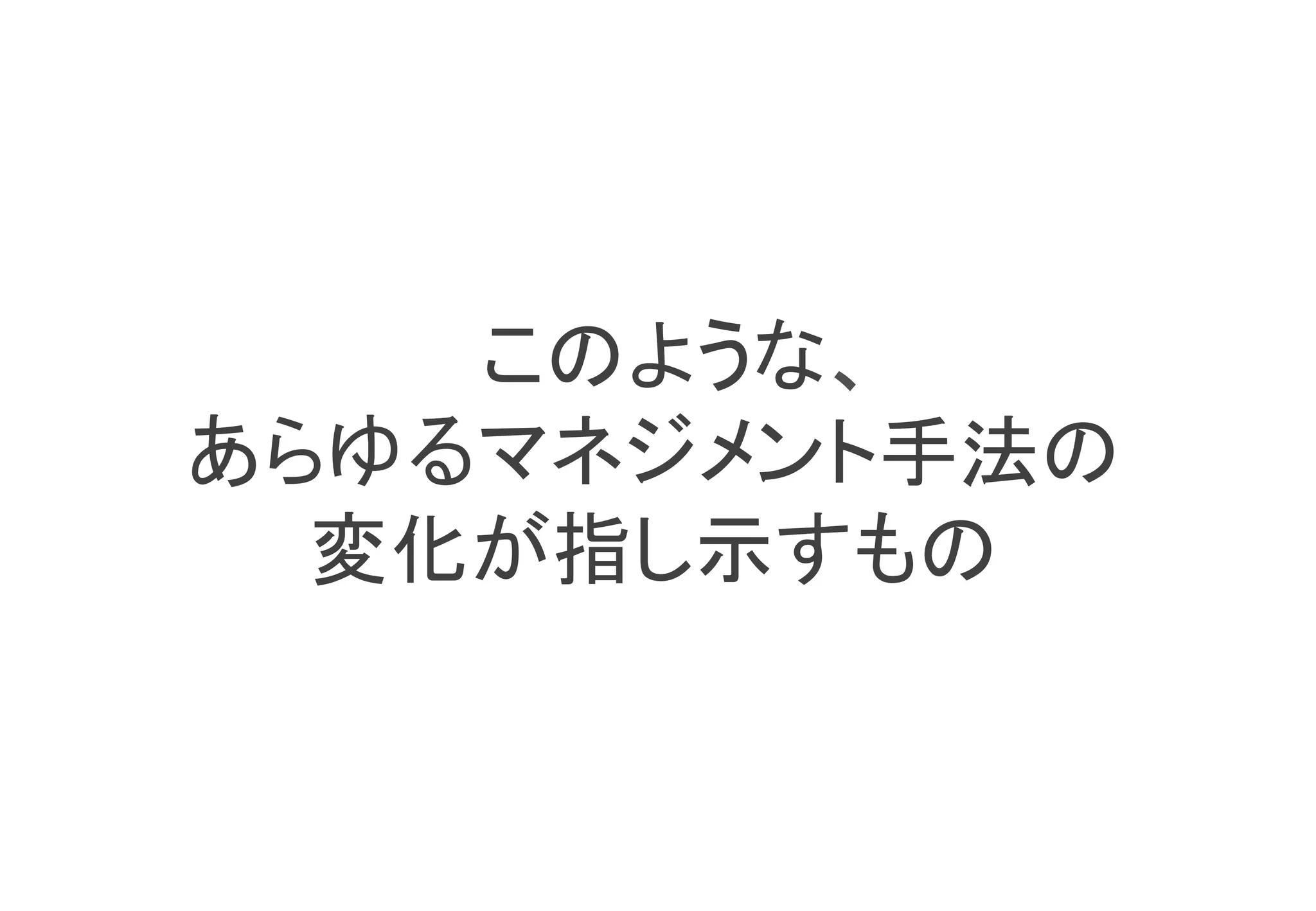 このような、	
あらゆるマネジメント手法の	
  変化が指し示すもの	
 