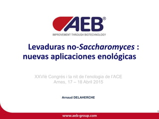 Levaduras no-Saccharomyces :
nuevas aplicaciones enológicas
XXVIè Congrés i la nit de l’enologia de l’ACE
Arnes, 17 – 18 Abril 2015
Arnaud DELAHERCHE
1
 