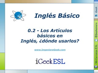 0.2 - Los Artículos
básicos en
Inglés, ¿dónde usarlos?
www.IngenieroGeek.com
Inglés Básico
/MrCarranzaESL@GeekenieroiGeek
 
