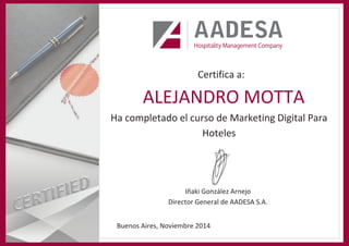 Certifica a:
Ha completado el curso de Marketing Digital Para
Hoteles
Iñaki González Arnejo
Director General de AADESA S.A.
ALEJANDRO MOTTA
Buenos Aires, Noviembre 2014
 