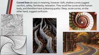 Curved lines do vary in meaning, however. Soft, shallow curves suggest
comfort, safety, familiarity, relaxation.They recal...